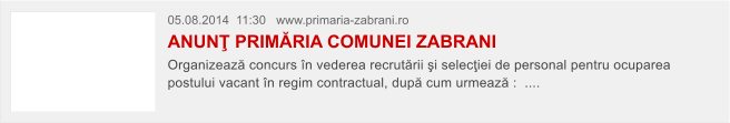 05.08.2014  11:30   www.primaria-zabrani.ro  ANUN� PRIM�RIA COMUNEI ZABRANI  Organizeaz� concurs �n vederea recrut�rii �i selec�iei de personal pentru ocuparea postului vacant �n regim contractual, dup� cum urmeaz� :  ....