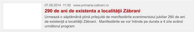 07.08.2014  11:30   www.primaria-zabrani.ro  290 de ani de existenta a localit��ii Z�brani Urmeaz� o s�pt�m�n� plin� prilejuit� de manifest�rile evenimentului jubiliar 290 de ani de existen�� a localit��ii Z�brani.  Manifest�rile se vor �ntinde pe durata a 4 zile av�nd urm�torul program