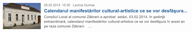 05.02.2014  15:30   Lavinia Gurmai  Calendarul manifest�rilor cultural-artistice ce se vor desf�ura... Consiliul Local al comunei Z�brani a aprobat  ast�zi, 03.02.2014, �n �edin�� extraordinar�, calendarul manifest�rilor cultural-artistice ce se vor desf�ura �n acest an pe raza comunei Z�brani.   ....