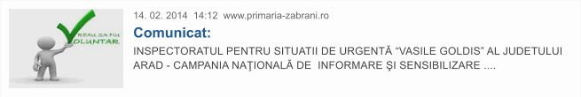 14. 02. 2014  14:12  www.primaria-zabrani.ro Comunicat: INSPECTORATUL PENTRU SITUATII DE URGENT� �VASILE GOLDIS� AL JUDETULUI ARAD - CAMPANIA NA�IONAL� DE  INFORMARE �I SENSIBILIZARE ....