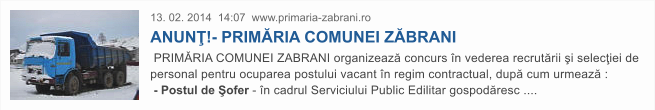 13. 02. 2014  14:07  www.primaria-zabrani.ro ANUN�!- PRIM�RIA COMUNEI Z�BRANI   PRIM�RIA COMUNEI ZABRANI organizeaz� concurs �n vederea recrut�rii �i selec�iei de  personal pentru ocuparea postului vacant �n regim contractual, dup� cum urmeaz� :   - Postul de �ofer - �n cadrul Serviciului Public Edilitar gospod�resc ....