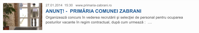27.01.2014  15:30   www.primaria-zabrani.ro   ANUN�! -  PRIM�RIA COMUNEI ZABRANI Organizeaz� concurs �n vederea recrut�rii �i selec�iei de personal pentru ocuparea posturilor vacante �n regim contractual, dup� cum urmeaz� :  ....