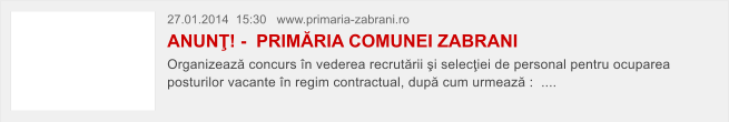 27.01.2014  15:30   www.primaria-zabrani.ro   ANUN�! -  PRIM�RIA COMUNEI ZABRANI Organizeaz� concurs �n vederea recrut�rii �i selec�iei de personal pentru ocuparea posturilor vacante �n regim contractual, dup� cum urmeaz� :  ....