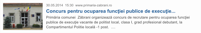 30.05.2014  15:30  www.primaria-zabrani.ro Concurs pentru ocuparea func�iei publice de execu�ie...  Prim�ria comunei  Z�brani organizeaz� concurs de recrutare pentru ocuparea func�iei publice de execu�ie vacante de politist local, clasa I, grad profesional debutant, la Compartimentul Politie local� -1 post.  ....
