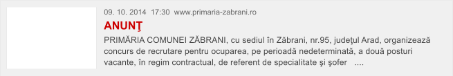 09. 10. 2014  17:30  www.primaria-zabrani.ro ANUN� PRIM�RIA COMUNEI Z�BRANI, cu sediul �n Z�brani, nr.95, jude�ul Arad, organizeaz� concurs de recrutare pentru ocuparea, pe perioad� nedeterminat�, a dou� posturi vacante, �n regim contractual, de referent de specialitate �i �ofer   ....