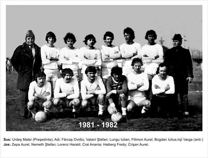 Sus: Urde� Matei (Pre�edinte); Adi; F�rca� Ovidiu; Vatani �tefan; Lungu Iulian; Filimon Aurel; Bogdan Iulius;Ioji Varga (antr.) Jos: Zepa Aurel; Nemeth �tefan; Lorenz Harald; Crai Anania; Haiberg Fredy; Cri�an Aurel. 1981 - 1982