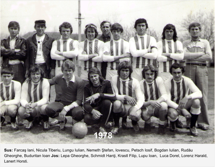 1978  Sus: Farca� Iani, Nicula Tiberiu, Lungu Iulian, Nemeth �tefan, Iovescu, Petsch Iosif, Bogdan Iulian, Rud�u Gheorghe, Buduritan Ioan Jos: Lepa Gheorghe, Schmidt Han�i, Krastl Filip, Lupu Ioan,  Luca Dorel, Lorenz Harald, Lanert Horsti.